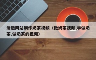 哈密清远网站制作奶茶视频（做奶茶视频,学做奶茶,做奶茶的视频）