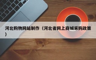 哈密河北购物网站制作（河北省网上商城采购政策）