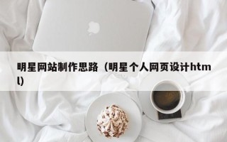 哈密明星网站制作思路（明星个人网页设计html）