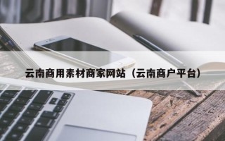 哈密云南商用素材商家网站（云南商户平台）