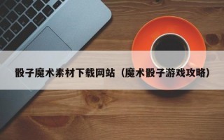 哈密骰子魔术素材下载网站（魔术骰子游戏攻略）