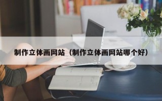 哈密制作立体画网站（制作立体画网站哪个好）